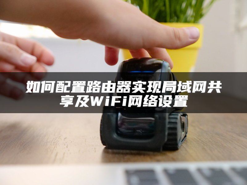 如何配置路由器实现局域网共享及WiFi网络设置